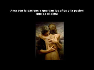 Ama con la paciencia que dan los años y la pasion que da el alma 