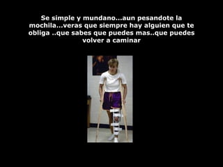 Se simple y mundano...aun pesandote la mochila...veras que siempre hay alguien que te obliga ..que sabes que puedes mas..que puedes volver a caminar 
