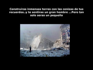 Construiras inmensas torres con las cenizas de tus recuerdos..y te sentiras un gran hombre ...Pero tan solo seras un pequeño 