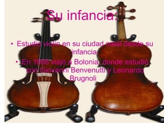 Su infancia: Estudio violín en su ciudad natal desde su infancia. En 1666 viajó a Bolonia, donde estudió con Giovanni Benvenutti y Leonardo Brugnoli