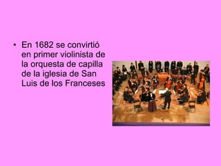 En 1682 se convirtió en primer violinista de la orquesta de capilla de la iglesia de San Luis de los Franceses