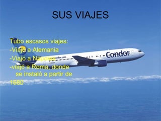 SUS VIAJES Tubo escasos viajes: -Viajó a Alemania -Viajó a Nápoles -viajó a Roma, donde se instaló a partir de 1680