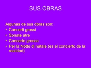SUS OBRAS Algunas de sus obras son: Concerti grossi Sonate atre Concerto grosso Per la Notte di natale (es el concierto de la realidad)