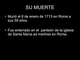 SU MUERTE Murió el 8 de enero de 1713 en Roma a sus 59 años. Fue enterrado en el panteón de la iglesia de Santa María ad martires en Roma.