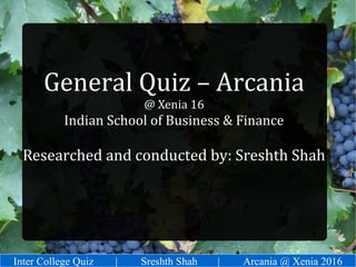 Inter College Quiz | Sreshth Shah | Arcania @ Xenia 2016
General Quiz – Arcania
@ Xenia 16
Indian School of Business & Finance
Researched and conducted by: Sreshth Shah
 