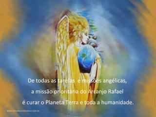De todas as tarefas  e missões angélicas,  a missão prioritária do Arcanjo Rafael  é curar o Planeta Terra e toda a humanidade. 