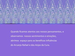 Quando ficamos atentos aos nossos pensamentos, e observamos  nossos sentimentos e emoções, abrimos  espaço para as benéficas influências  do Arcanjo Rafael e dos Anjos da Cura. 