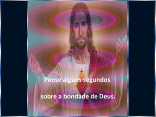 Pense alguns segundos  sobre a bondade de Deus. 