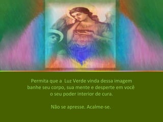 Permita que a  Luz Verde vinda dessa imagem banhe seu corpo, sua mente e desperte em você  o seu poder interior de cura. Não se apresse. Acalme-se.  