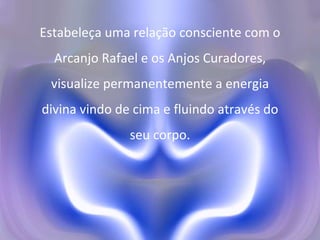 Estabeleça uma relação consciente com o Arcanjo Rafael e os Anjos Curadores, visualize permanentemente a energia divina vindo de cima e fluindo através do seu corpo. 