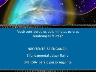 Você considerou os dois minutos para as lembranças felizes? NÃO TENTE  SE ENGANAR.  É fundamental deixar fluir a  ENERGIA  para o passo seguinte. 
