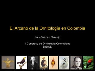 El Arcano de la Ornitología en Colombia
Luis Germán Naranjo
II Congreso de Ornitología Colombiana
Bogotá,
 