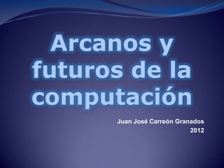Arcanos y
futuros de la
computación
      Juan José Carreón Granados
                            2012
 