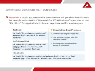Some Practical Examples (contd.) – Output Code 
 Hyperlinks – should accurately define what someone will get when they click on it. 
For example, anchor text like “Download Our SEO White Paper” is much better than 
“Click Here”. This applies for both the user experience and for search engines: 
 