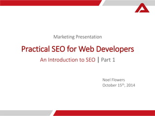 Marketing Presentation 
Practical SEO for Web Developers 
An Introduction to SEO | Part 1 
Noel Flowers 
October 15th, 2014 
 