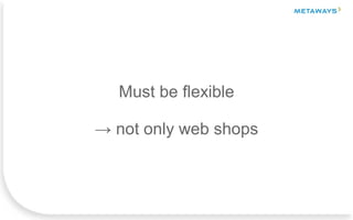 Must be flexible
→ not only web shops
 