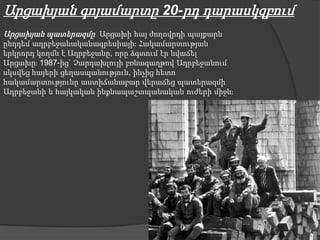 Արցախյան գոյամարտը 20-րդ դարասկզբում
Արցախյան պատերազմը Արցախի հայ ժողովրդի պայքարն
ընդդեմ ադրբեջանականագրեսիայիֈ Հակամարտության
երկրորդ կողմն է Ադրբեջանը, որը ձգտում էր նվաճել
Արցախըֈ 1987-ից` Չարդախլույի բռնագաղթով Ադրբեջանում
սկսվեց հայերի ցեղասպանություն, ինչից հետո
հակամարտությունը աստիճանաբար վերաճեց պատերազմի
Ադրբեջանի և հայկական ինքնապաշտպանական ուժերի միջևֈ
 