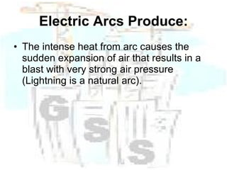 Electric Arcs Produce: The intense heat from arc causes the sudden expansion of air that results in a blast with very strong air pressure (Lightning is a natural arc). 