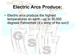Electric Arcs Produce: Electric arcs produce the highest temperatures on earth –up to 35,000 degrees Fahrenheit (4 x temp of the sun)! 