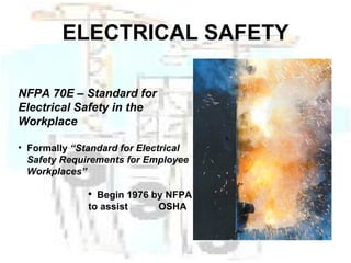 ELECTRICAL SAFETY NFPA 70E – Standard for Electrical Safety in the Workplace Formally  “Standard for Electrical  Safety Requirements for Employee  Workplaces” Begin 1976 by NFPA to assist  OSHA 
