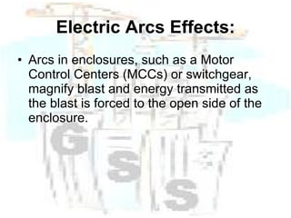 Electric Arcs Effects: Arcs in enclosures, such as a Motor Control Centers (MCCs) or switchgear, magnify blast and energy transmitted as the blast is forced to the open side of the enclosure. 