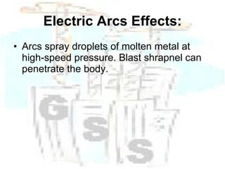 Electric Arcs Effects: Arcs spray droplets of molten metal at high-speed pressure. Blast shrapnel can penetrate the body. 