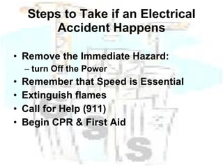 Steps to Take if an Electrical Accident Happens Remove the Immediate Hazard: turn Off the Power Remember that Speed is Essential Extinguish flames Call for Help (911) Begin CPR & First Aid 
