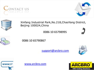 Xinfang Industrial Park,No.218,ChaoYang District,
Beijing 100024,China
0086 10 65798995
0086 10 65790867
support@arcbro.com
www.arcbro.com
 