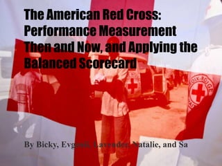 The American Red Cross:
Performance Measurement
Then and Now, and Applying the
Balanced Scorecard

By Bicky, Evgenii, Lavender, Natalie, and Sa

 
