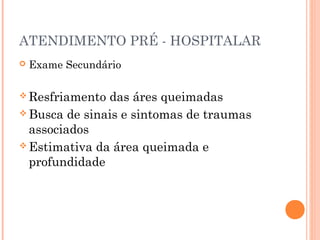 ATENDIMENTO PRÉ - HOSPITALAR
 Exame Secundário
 Resfriamento das áres queimadas
 Busca de sinais e sintomas de traumas
associados
 Estimativa da área queimada e
profundidade
 