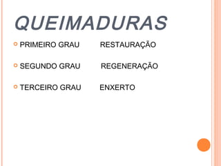 QUEIMADURAS
 PRIMEIRO GRAU RESTAURAÇÃO
 SEGUNDO GRAU REGENERAÇÃO
 TERCEIRO GRAU ENXERTO
 