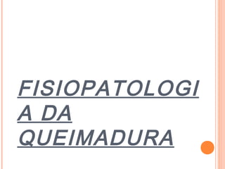 FISIOPATOLOGI
A DA
QUEIMADURA
 