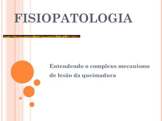 FISIOPATOLOGIA
Entendendo o complexo mecanismo
de lesão da queimadura
 