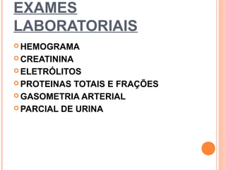 EXAMES
LABORATORIAIS
 HEMOGRAMA
 CREATININA
 ELETRÓLITOS
 PROTEINAS TOTAIS E FRAÇÕES
 GASOMETRIA ARTERIAL
 PARCIAL DE URINA
 