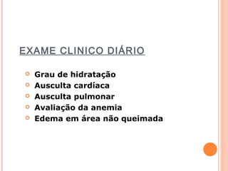 EXAME CLINICO DIÁRIO
 Grau de hidratação
 Ausculta cardíaca
 Ausculta pulmonar
 Avaliação da anemia
 Edema em área não queimada
 