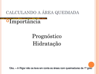 CALCULANDO A ÁREA QUEIMADA
Importância
Prognóstico
Hidratação
Obs. – A Rigor não se leva em conta as áreas com queimaduras de 1º grauObs. – A Rigor não se leva em conta as áreas com queimaduras de 1º grau
 