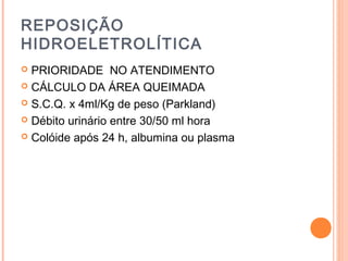 REPOSIÇÃO
HIDROELETROLÍTICA
 PRIORIDADE NO ATENDIMENTO
 CÁLCULO DA ÁREA QUEIMADA
 S.C.Q. x 4ml/Kg de peso (Parkland)
 Débito urinário entre 30/50 ml hora
 Colóide após 24 h, albumina ou plasma
 