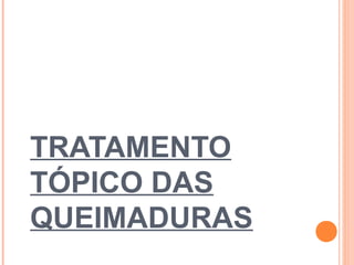TRATAMENTO
TÓPICO DAS
QUEIMADURAS
 