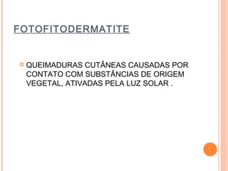 FOTOFITODERMATITE
 QUEIMADURAS CUTÂNEAS CAUSADAS POR
CONTATO COM SUBSTÂNCIAS DE ORIGEM
VEGETAL, ATIVADAS PELA LUZ SOLAR .
 