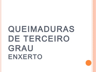 QUEIMADURAS
DE TERCEIRO
GRAU
ENXERTO
 