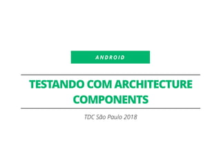 A N D R O I D
TESTANDO COM ARCHITECTURE
COMPONENTS
TDC São Paulo 2018
 