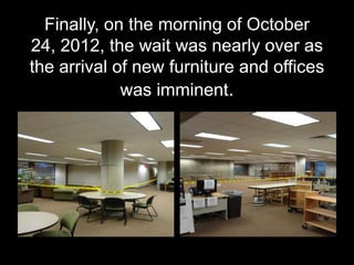 Finally, on the morning of October
24, 2012, the wait was nearly over as
the arrival of new furniture and offices
             was imminent.
 