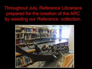 Throughout July, Reference Librarians
 prepared for the creation of the ARC
by weeding our Reference collection.
 