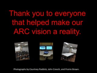 Thank you to everyone
 that helped make our
  ARC vision a reality.



 Photographs by Courtney Paddick, John Creech, and Prairie Brown.
 