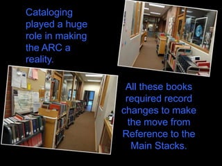 Cataloging
played a huge
role in making
the ARC a
reality.

                  All these books
                  required record
                 changes to make
                   the move from
                 Reference to the
                    Main Stacks.
 
