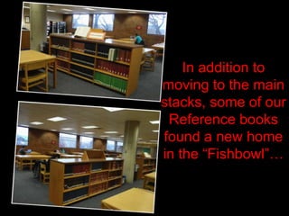 In addition to
moving to the main
stacks, some of our
 Reference books
found a new home
in the “Fishbowl”…
 