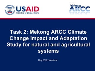 Task 2: Mekong ARCC Climate
 Change Impact and Adaptation
Study for natural and agricultural
            systems
            May 2012, Vientiane
 