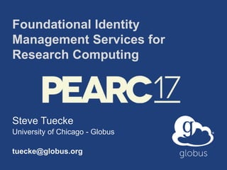 Foundational Identity
Management Services for
Research Computing
Steve Tuecke
University of Chicago - Globus
tuecke@globus.org
 
