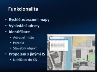Funkcionalita
• Rychlé zobrazení mapy
• Vyhledání adresy
• Identifikace
• Adresní místo
• Parcela
• Stavební objekt
• Propojení s jinými IS
• Nahlížení do KN
 