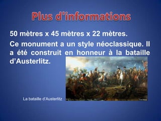 50 mètres x 45 mètres x 22 mètres.
Ce monument a un style néoclassique. Il
a été construit en honneur à la bataille
d’Austerlitz.
La bataille d’Austerlitz
 
